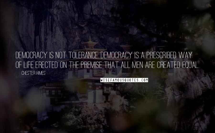 Chester Himes Quotes: Democracy is not tolerance. Democracy is a prescribed way of life erected on the premise that all men are created equal.