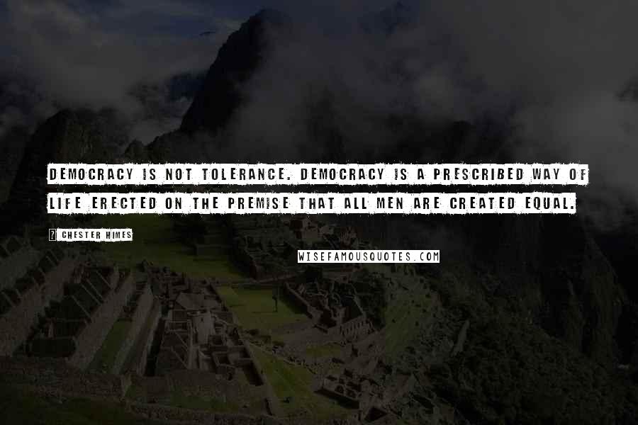 Chester Himes Quotes: Democracy is not tolerance. Democracy is a prescribed way of life erected on the premise that all men are created equal.