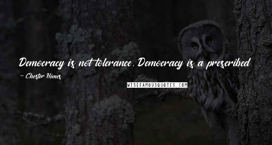 Chester Himes Quotes: Democracy is not tolerance. Democracy is a prescribed way of life erected on the premise that all men are created equal.