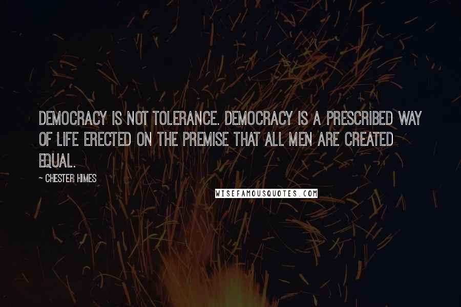 Chester Himes Quotes: Democracy is not tolerance. Democracy is a prescribed way of life erected on the premise that all men are created equal.