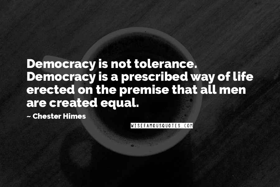 Chester Himes Quotes: Democracy is not tolerance. Democracy is a prescribed way of life erected on the premise that all men are created equal.