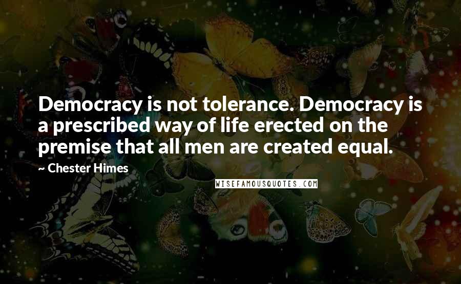 Chester Himes Quotes: Democracy is not tolerance. Democracy is a prescribed way of life erected on the premise that all men are created equal.