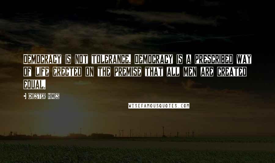 Chester Himes Quotes: Democracy is not tolerance. Democracy is a prescribed way of life erected on the premise that all men are created equal.