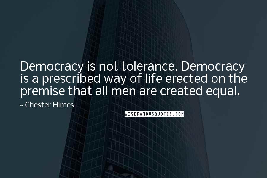 Chester Himes Quotes: Democracy is not tolerance. Democracy is a prescribed way of life erected on the premise that all men are created equal.