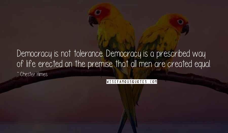 Chester Himes Quotes: Democracy is not tolerance. Democracy is a prescribed way of life erected on the premise that all men are created equal.