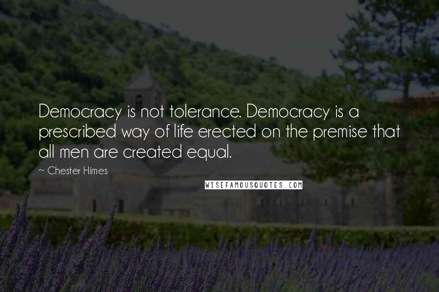 Chester Himes Quotes: Democracy is not tolerance. Democracy is a prescribed way of life erected on the premise that all men are created equal.