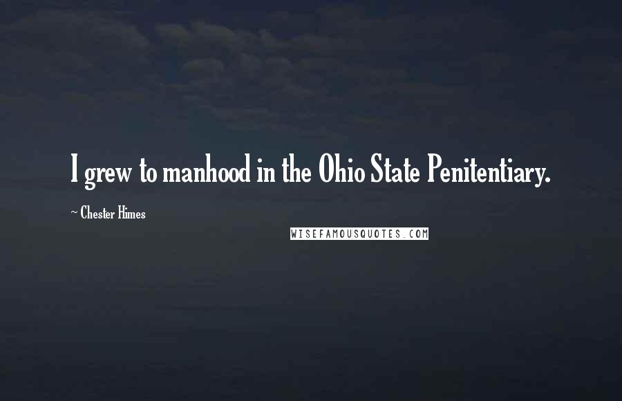 Chester Himes Quotes: I grew to manhood in the Ohio State Penitentiary.