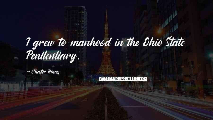 Chester Himes Quotes: I grew to manhood in the Ohio State Penitentiary.