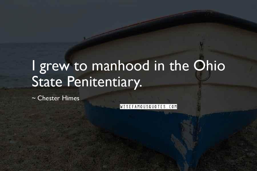 Chester Himes Quotes: I grew to manhood in the Ohio State Penitentiary.