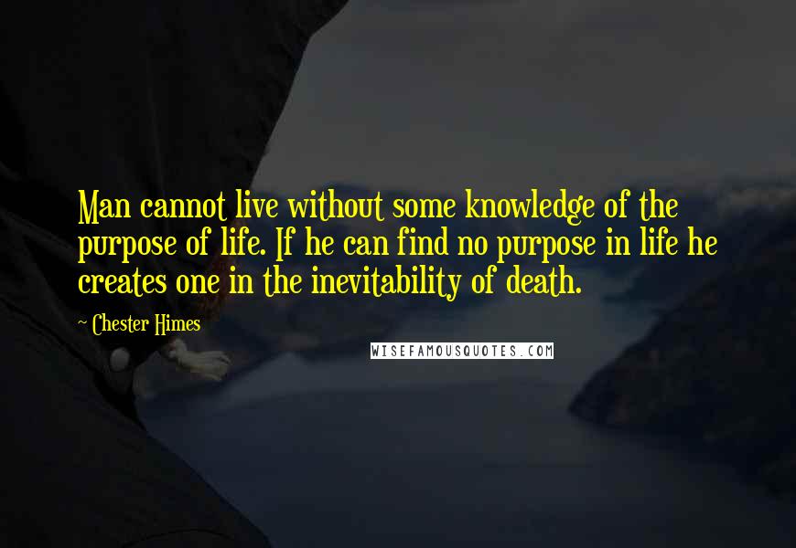 Chester Himes Quotes: Man cannot live without some knowledge of the purpose of life. If he can find no purpose in life he creates one in the inevitability of death.