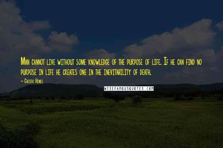 Chester Himes Quotes: Man cannot live without some knowledge of the purpose of life. If he can find no purpose in life he creates one in the inevitability of death.