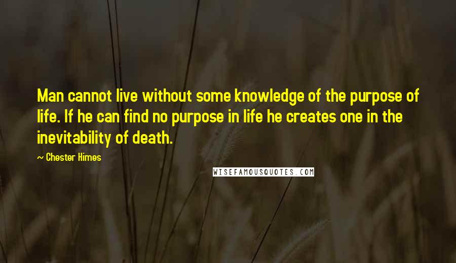 Chester Himes Quotes: Man cannot live without some knowledge of the purpose of life. If he can find no purpose in life he creates one in the inevitability of death.