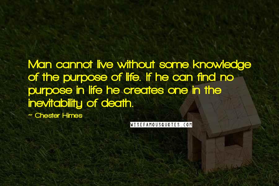 Chester Himes Quotes: Man cannot live without some knowledge of the purpose of life. If he can find no purpose in life he creates one in the inevitability of death.