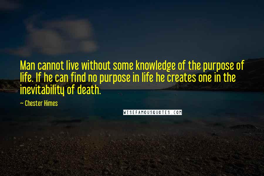 Chester Himes Quotes: Man cannot live without some knowledge of the purpose of life. If he can find no purpose in life he creates one in the inevitability of death.