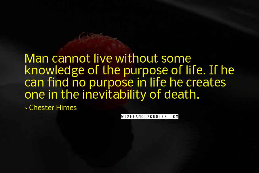 Chester Himes Quotes: Man cannot live without some knowledge of the purpose of life. If he can find no purpose in life he creates one in the inevitability of death.