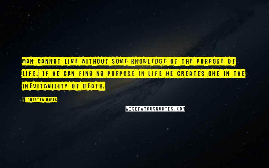 Chester Himes Quotes: Man cannot live without some knowledge of the purpose of life. If he can find no purpose in life he creates one in the inevitability of death.