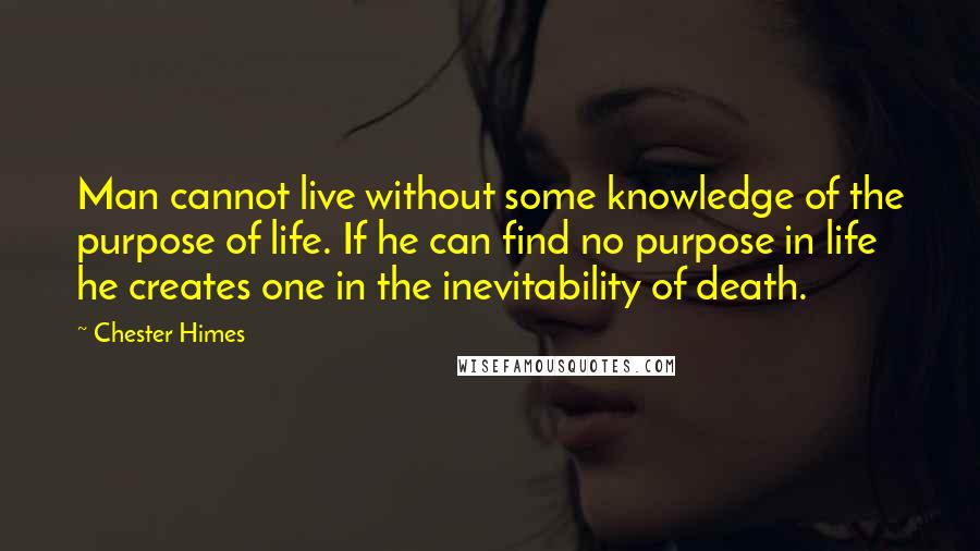 Chester Himes Quotes: Man cannot live without some knowledge of the purpose of life. If he can find no purpose in life he creates one in the inevitability of death.