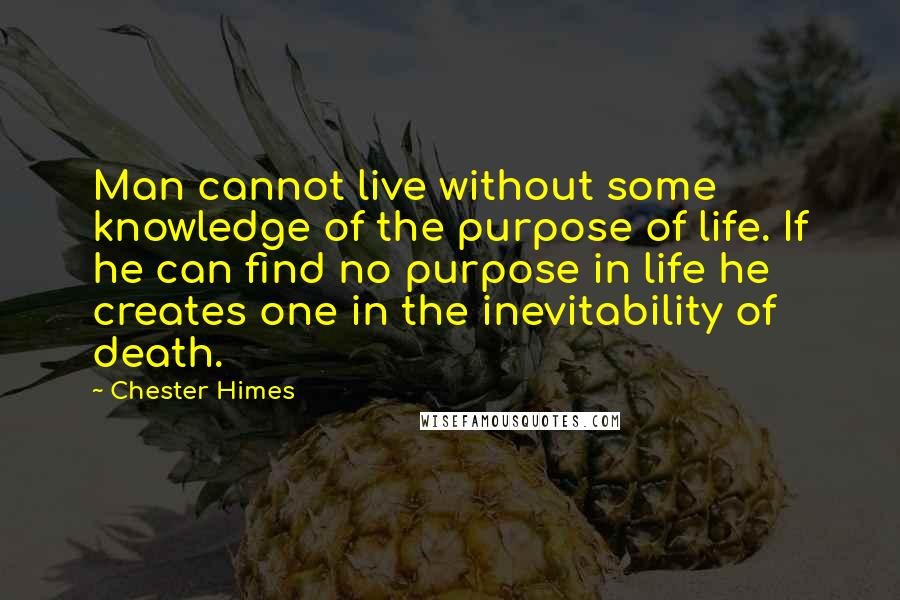 Chester Himes Quotes: Man cannot live without some knowledge of the purpose of life. If he can find no purpose in life he creates one in the inevitability of death.