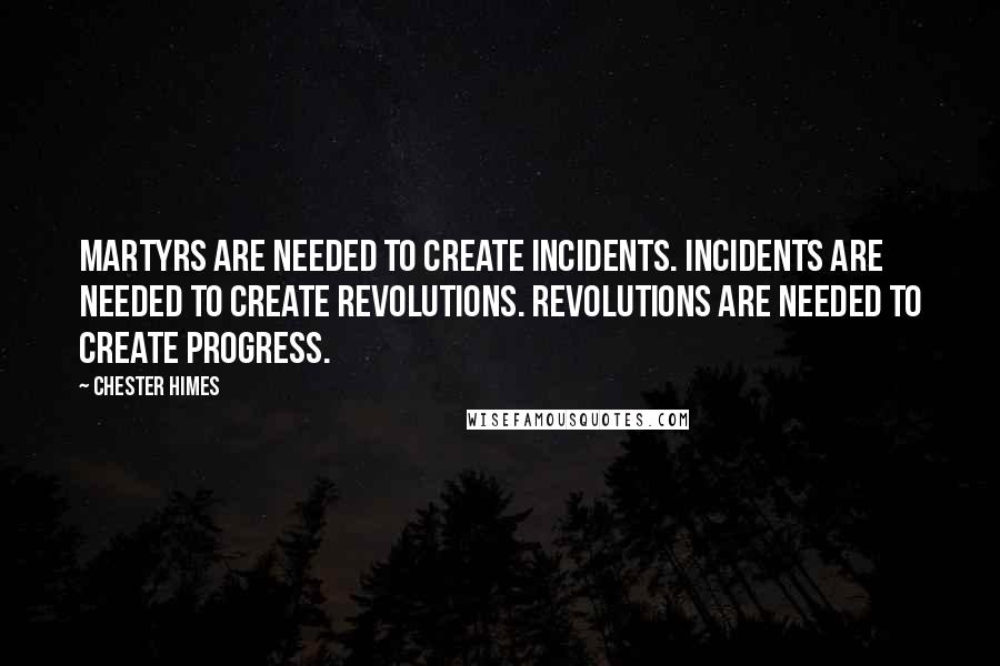 Chester Himes Quotes: Martyrs are needed to create incidents. Incidents are needed to create revolutions. Revolutions are needed to create progress.