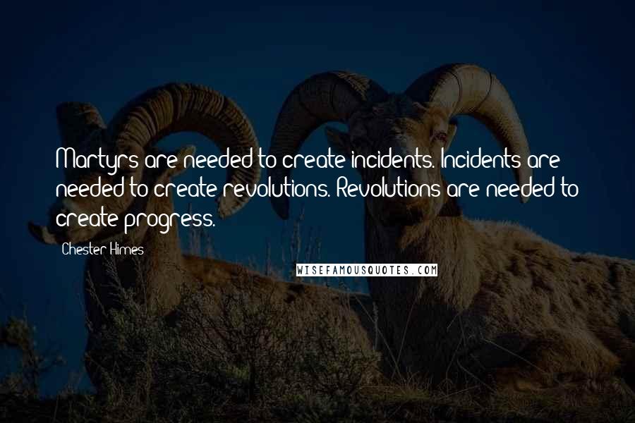 Chester Himes Quotes: Martyrs are needed to create incidents. Incidents are needed to create revolutions. Revolutions are needed to create progress.