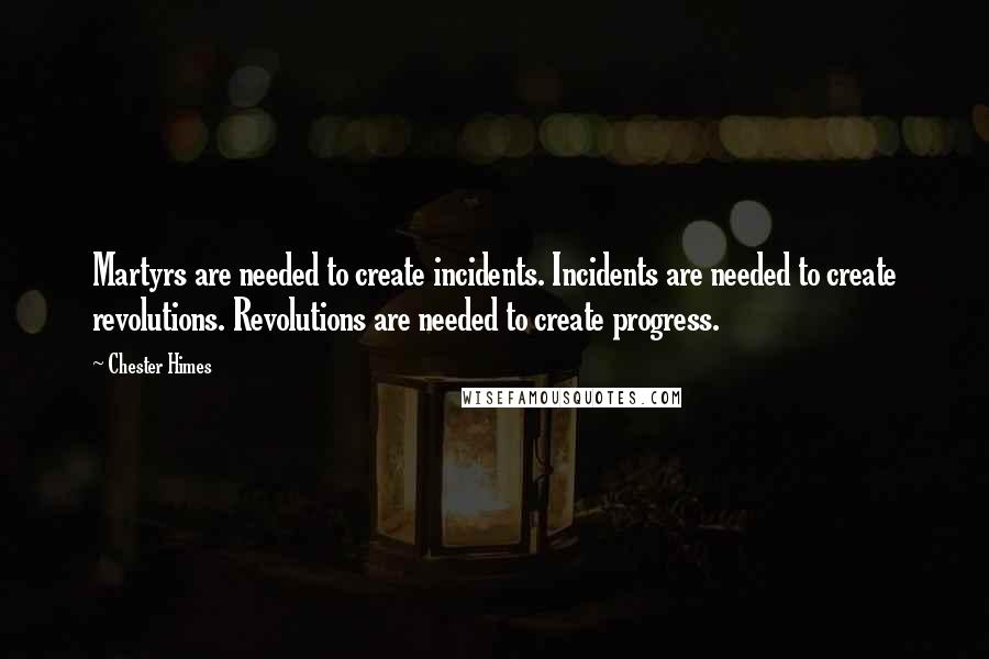 Chester Himes Quotes: Martyrs are needed to create incidents. Incidents are needed to create revolutions. Revolutions are needed to create progress.
