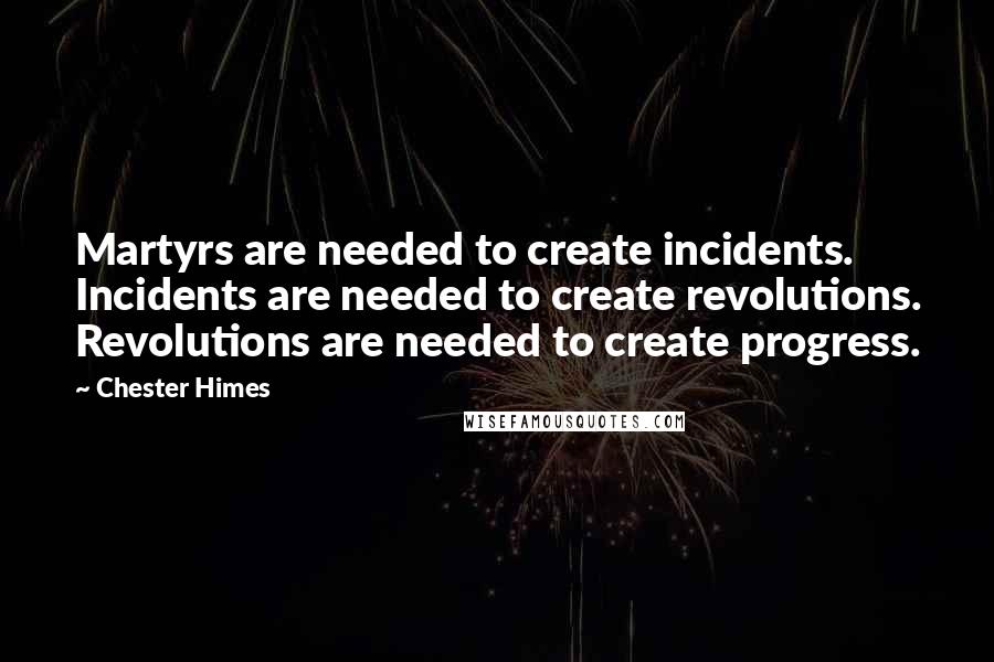 Chester Himes Quotes: Martyrs are needed to create incidents. Incidents are needed to create revolutions. Revolutions are needed to create progress.