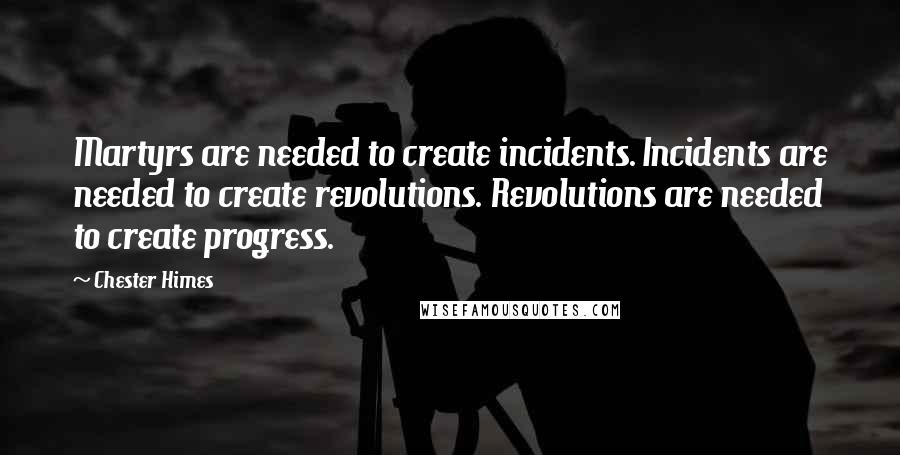 Chester Himes Quotes: Martyrs are needed to create incidents. Incidents are needed to create revolutions. Revolutions are needed to create progress.