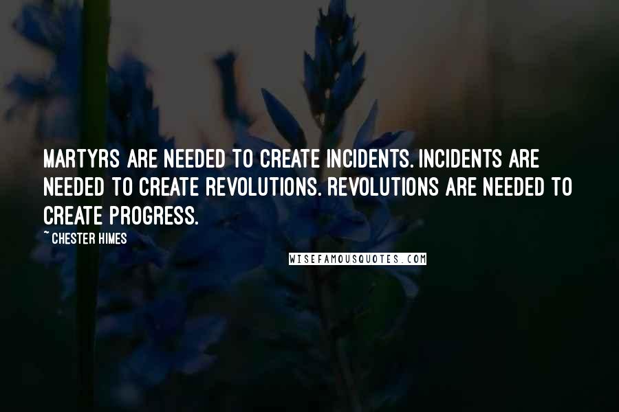 Chester Himes Quotes: Martyrs are needed to create incidents. Incidents are needed to create revolutions. Revolutions are needed to create progress.