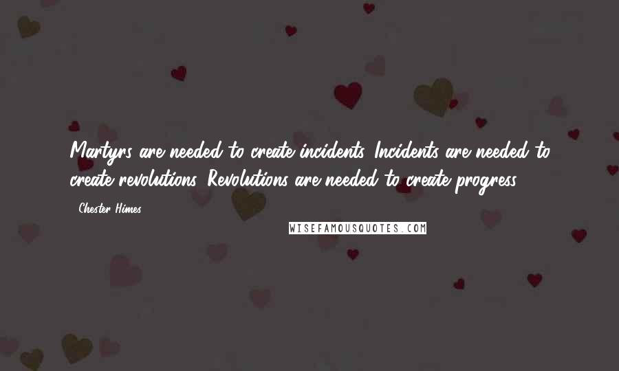 Chester Himes Quotes: Martyrs are needed to create incidents. Incidents are needed to create revolutions. Revolutions are needed to create progress.