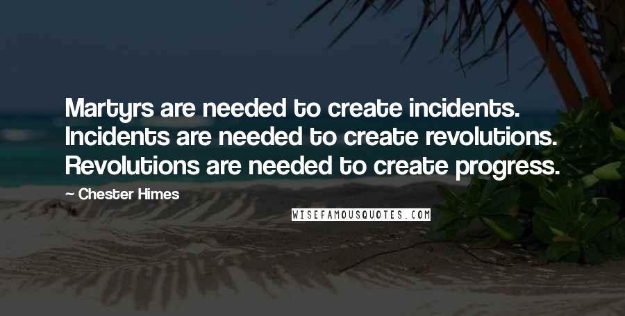 Chester Himes Quotes: Martyrs are needed to create incidents. Incidents are needed to create revolutions. Revolutions are needed to create progress.