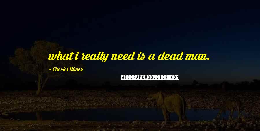 Chester Himes Quotes: what i really need is a dead man.