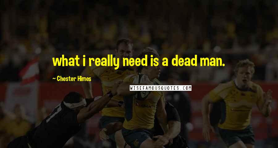 Chester Himes Quotes: what i really need is a dead man.