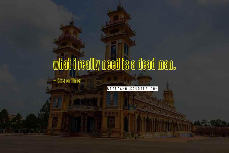 Chester Himes Quotes: what i really need is a dead man.