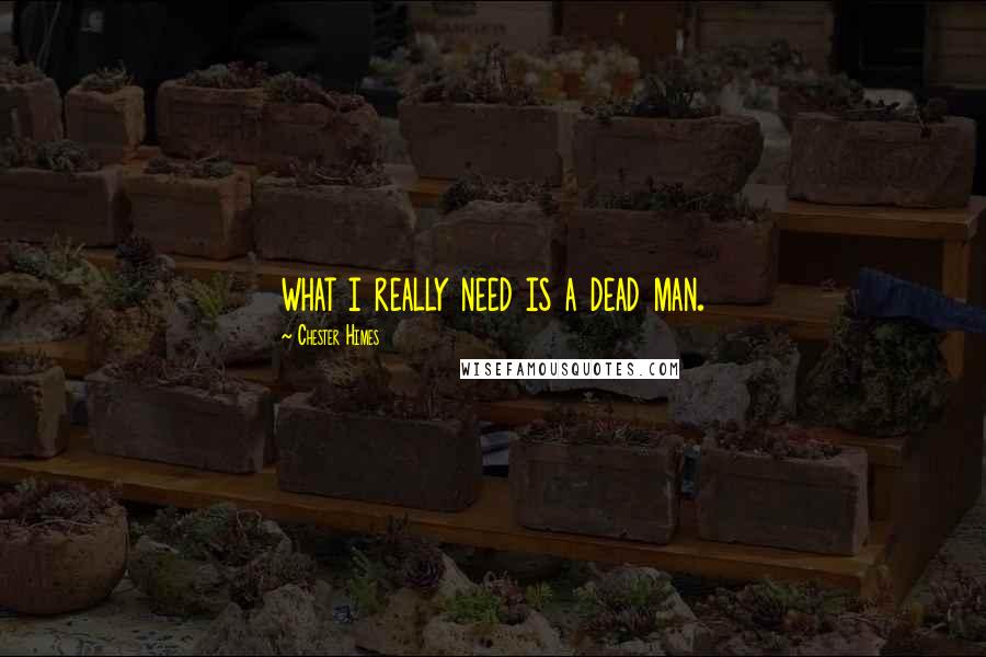 Chester Himes Quotes: what i really need is a dead man.