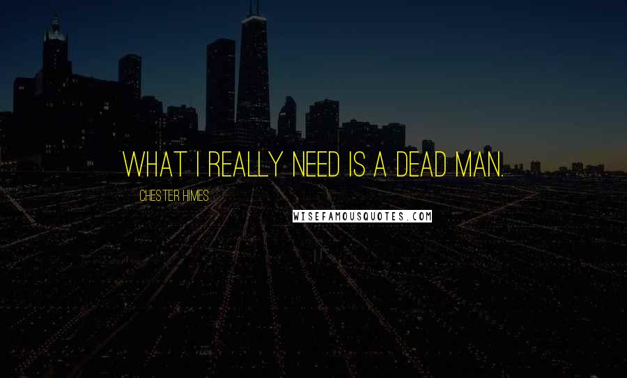 Chester Himes Quotes: what i really need is a dead man.