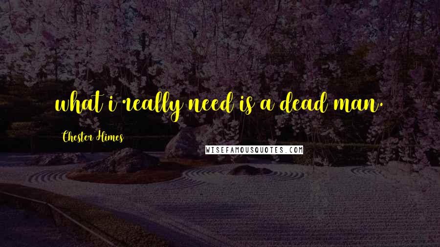 Chester Himes Quotes: what i really need is a dead man.