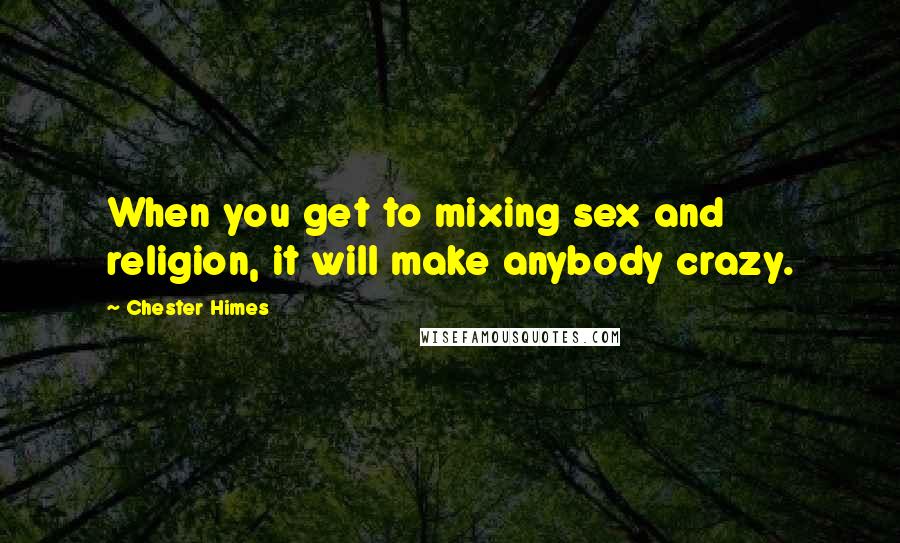 Chester Himes Quotes: When you get to mixing sex and religion, it will make anybody crazy.