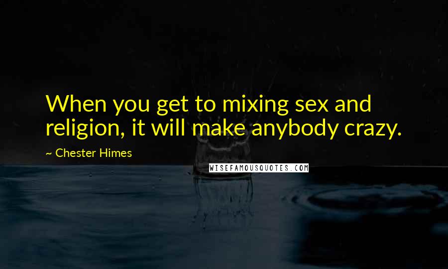 Chester Himes Quotes: When you get to mixing sex and religion, it will make anybody crazy.