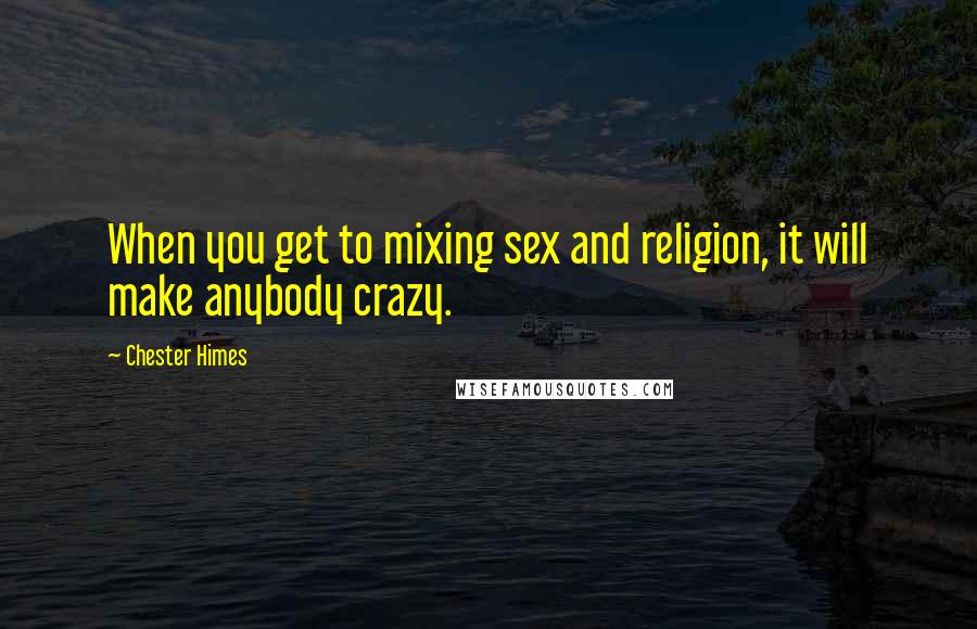 Chester Himes Quotes: When you get to mixing sex and religion, it will make anybody crazy.