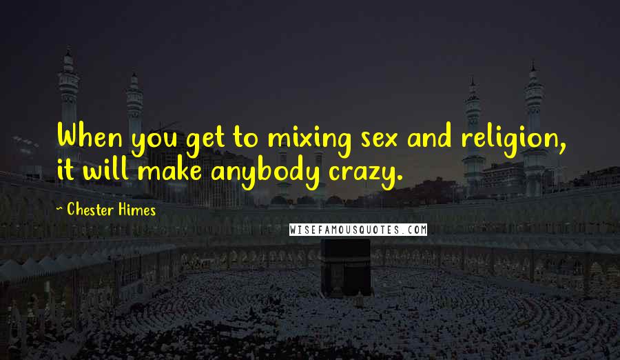 Chester Himes Quotes: When you get to mixing sex and religion, it will make anybody crazy.