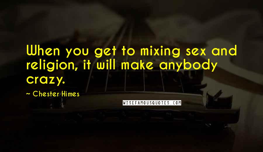 Chester Himes Quotes: When you get to mixing sex and religion, it will make anybody crazy.