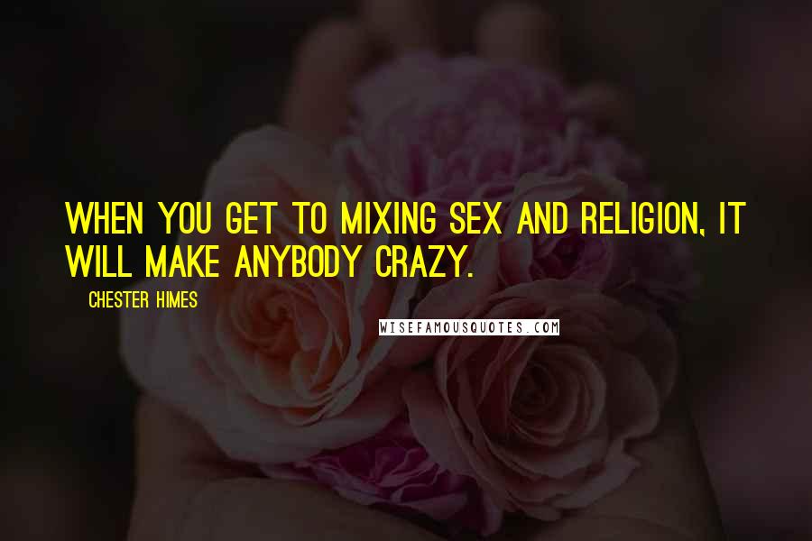 Chester Himes Quotes: When you get to mixing sex and religion, it will make anybody crazy.