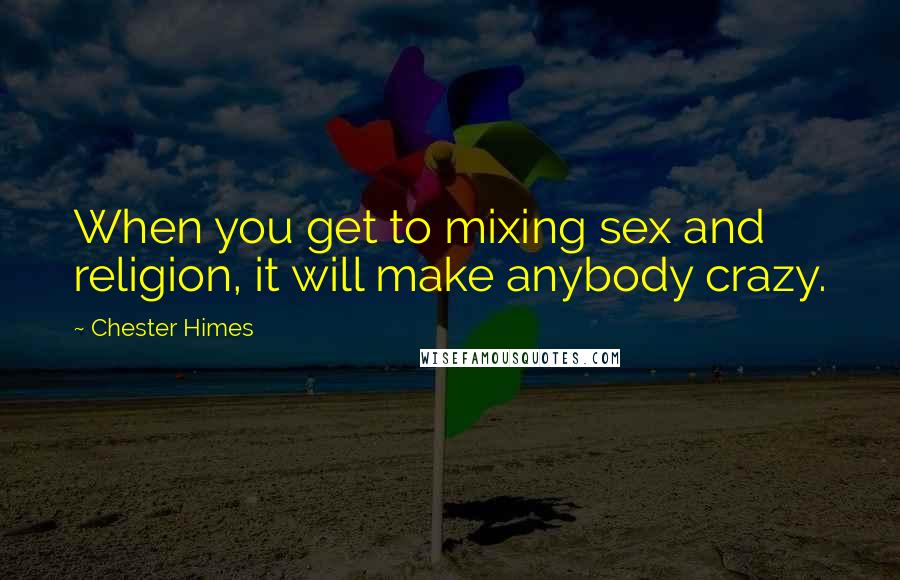 Chester Himes Quotes: When you get to mixing sex and religion, it will make anybody crazy.