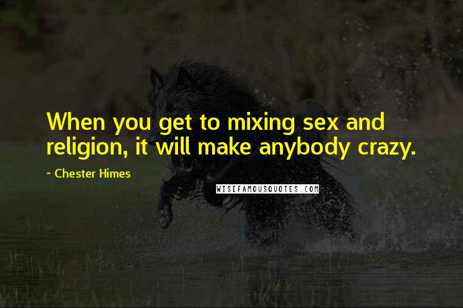 Chester Himes Quotes: When you get to mixing sex and religion, it will make anybody crazy.