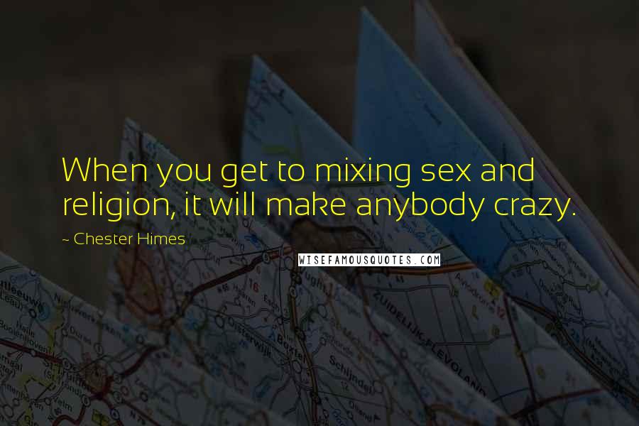 Chester Himes Quotes: When you get to mixing sex and religion, it will make anybody crazy.