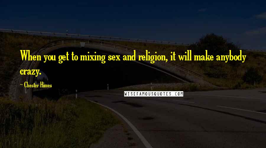 Chester Himes Quotes: When you get to mixing sex and religion, it will make anybody crazy.