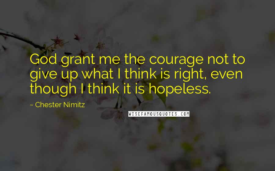 Chester Nimitz Quotes: God grant me the courage not to give up what I think is right, even though I think it is hopeless.
