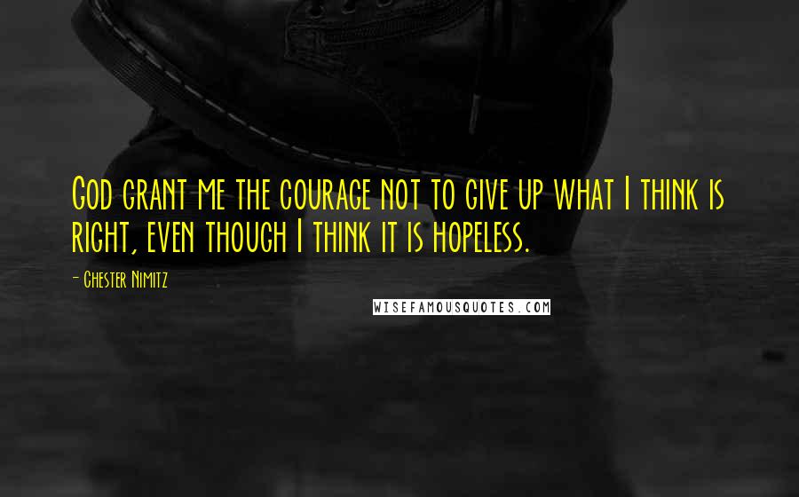 Chester Nimitz Quotes: God grant me the courage not to give up what I think is right, even though I think it is hopeless.