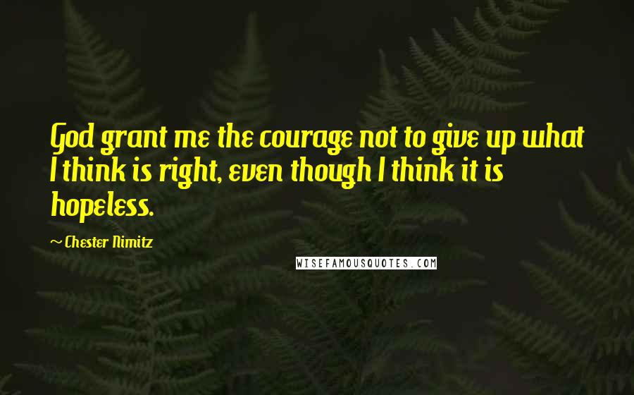 Chester Nimitz Quotes: God grant me the courage not to give up what I think is right, even though I think it is hopeless.