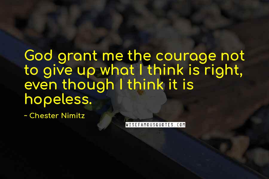 Chester Nimitz Quotes: God grant me the courage not to give up what I think is right, even though I think it is hopeless.